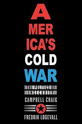 America's Cold War: The Politics of Insecurity by Fredrik Logevall, Campbell Craig