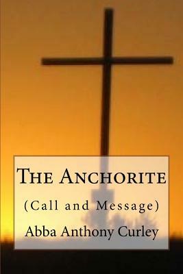 The Anchorite: (Call and Message) by Anthony Rd Curley Th D.