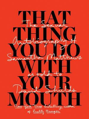 That Thing You Do with Your Mouth: The Sexual Autobiography of Samantha Matthews as Told to David Shields by Samantha Matthews, David Shields