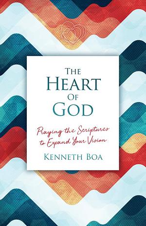 The Heart of God: Praying the Scriptures to Expand Your Vision by Kenneth D. Boa