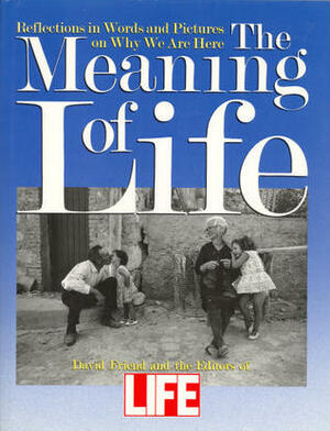 The Meaning Of Life: Reflections in Words and Pictures on Why We Are Here by Editors of Life Magazine, David Friend