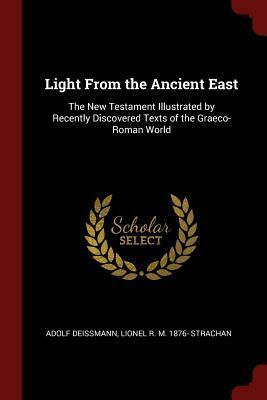 Light from the Ancient East: The New Testament Illustrated by Recently Discovered Texts of the Graeco-Roman World by Lionel R. M. 1876- Strachan, Adolf Deissmann