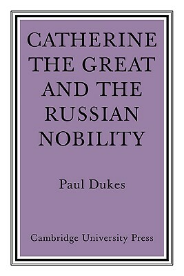 Catherine the Great and the Russian Nobilty: A Study Based on the Materials of the Legislative Commission of 1767 by Paul Dukes