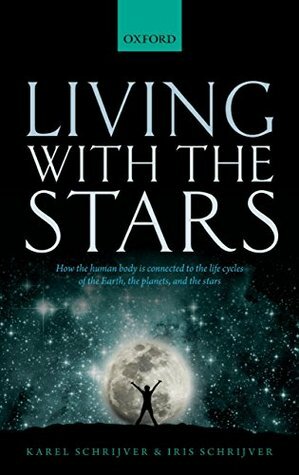 Living with the Stars: How the Human Body Is Connected to the Life Cycles of the Earth, the Planets, and the Stars by Iris Schrijver, Karel Schrijver