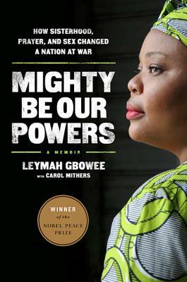 Mighty Be Our Powers: How Sisterhood, Prayer, and Sex Changed a Nation at War by Leymah Gbowee