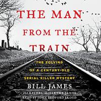 The Man from the Train: The Solving of a Century-Old Serial Killer Mystery by Bill James, Rachel McCarthy James