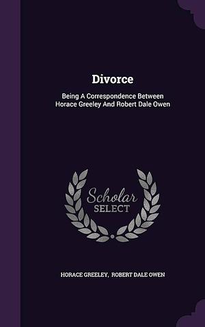 Divorce: Being A Correspondence Between Horace Greeley And Robert Dale Owen by Robert Dale Owen