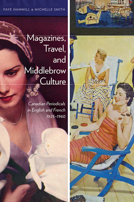 Magazines, Travel, and Middlebrow Culture: Canadian Periodicals in English and French, 1925-1960 by Michelle Smith, Faye Hammill
