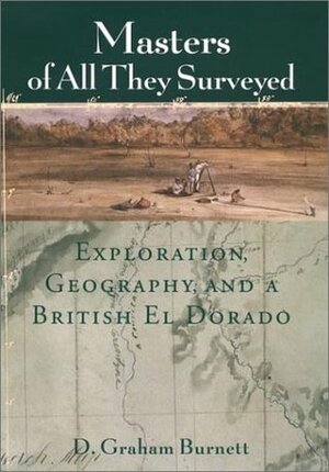 Masters of All They Surveyed: Exploration, Geography, and a British El Dorado by D. Graham Burnett