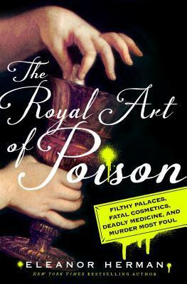 The Royal Art of Poison: Filthy Palaces, Fatal Cosmetics, Deadly Medicine, and Murder Most Foul by Eleanor Herman