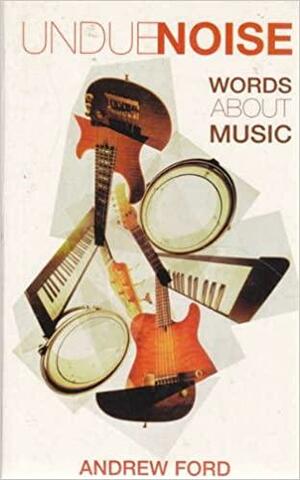 Undue Noise: Words About Music by Andrew Ford