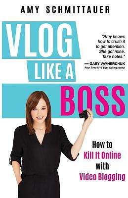 Vlog Like a Boss: How to Kill It Online with Video Blogging by Amy Schmittauer