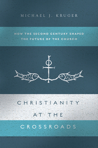 Christianity at the Crossroads: How the Second Century Shaped the Future of the Church by Michael J. Kruger