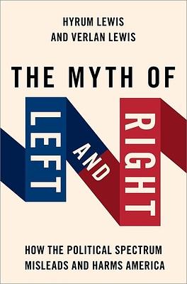 The Myth of Left and Right: How the Political Spectrum Misleads and Harms America by Verlan Lewis, Hyrum Lewis