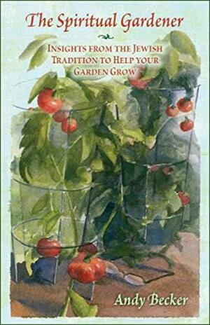 The Spiritual Gardener: Insights from the Jewish Tradition to Help Your Garden Grow by Andy Becker, Abigail Drapkin