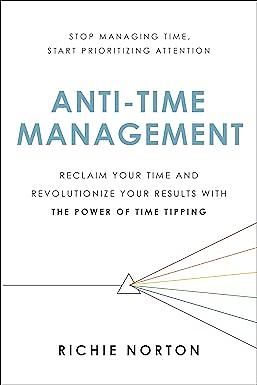 Anti-Time Management: Reclaim Your Time and Revolutionize Your Results with the Power of Time Tipping by Richie Norton