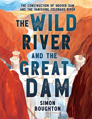 The Wild River and the Great Dam: The Construction of Hoover Dam and the Vanishing Colorado River by Simon Boughton
