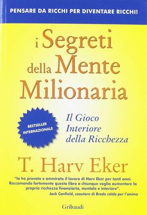 I segreti della mente milionaria. Conoscere a fondo il gioco interiore della ricchezza by T. Harv Eker