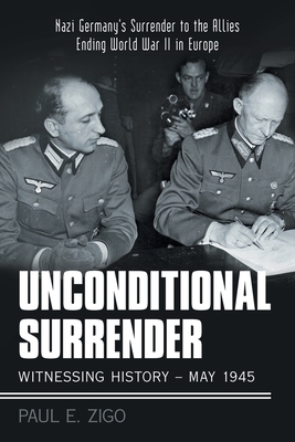 Unconditional Surrender: Witnessing History - May 1945: Nazi Germany's Surrender to the Allies Ending World War Ii in Europe by Paul E. Zigo