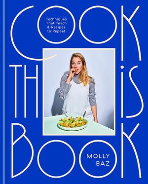 Cook This Book: Techniques That Teach and Recipes to Repeat: A Cookbook by Molly Baz