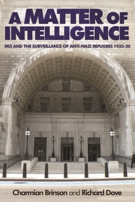 A Matter of Intelligence: Mi5 and the Surveillance of Anti-Nazi Refugees, 1933-50 by Richard Dove, Charmian Brinson