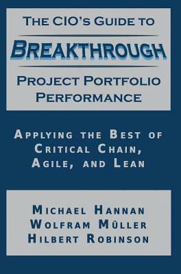 The CIO's Guide to Breakthrough Project Portfolio Performance: Applying the Best of Critical Chain, Agile, and Lean by Hilbert Robinson, Michael Hannan, Wolfram Muller