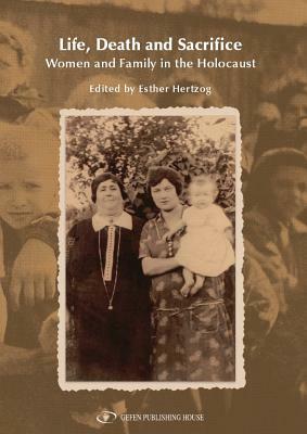 Life, Death and Sacrifice: Women and Family in the Holocaust by Esther Hertzog