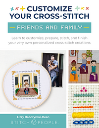 Customize Your Cross-Stitch: Friends &amp; Family: Learn to Customize, Prepare, Stitch, and Finish Your Very Own Personalized Cross-stitch Creations by The Team at Stitch People, Lizzy Dabczynski-Bean