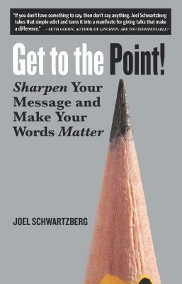 Get to the Point!: Sharpen Your Message and Make Your Words Matter by Joel Schwartzberg