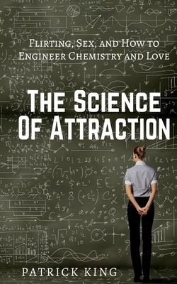 The Science of Attraction: Flirting, Sex, and How to Engineer Chemistry and Love by Patrick King