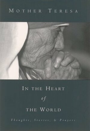 In the Heart of the World: Thoughts, Stories and Prayers by Mother Teresa