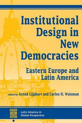 Institutional Design In New Democracies: Eastern Europe And Latin America by Arend Lijphart, Carlos Waisman