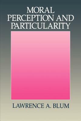 Moral Perception and Particularity by Lawrence A. Blum
