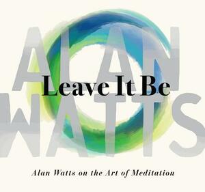 Leave It Be: Alan Watts on the Art of Meditation by Alan Watts