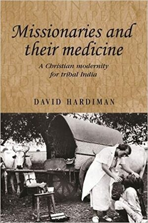 Missionaries and their Medicine: A Christian Modernity for Tribal India by David Hardiman