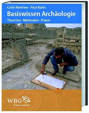Basiswissen Archäologie: Theorien - Methoden - Praxis by Paul G. Bahn, Colin Renfrew