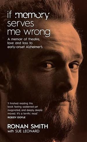 If Memory Serves Me Wrong: A Memoir of Theatre, Love and Loss to Early-onset Alzheimer's by Ronan Smith, Sue Leonard