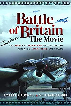 Battle of Britain The Movie: The Men and Machines of one of the Greatest War Films Ever Made by Dilip Sarkar, Robert J Rudhall