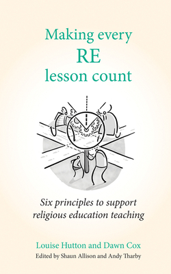 Making Every Re Lesson Count: Six Principles to Support Religious Education Teaching by Louise Hutton, Dawn Cox