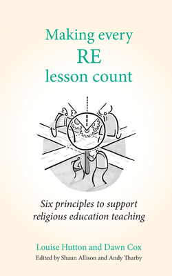 Making Every Re Lesson Count: Six Principles to Support Religious Education Teaching by Louise Hutton, Dawn Cox