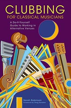 Clubbing for Classical Musicians: A Do-It-Yourself Guide to Working in Alternative Venues by Greg Sandow, Sarah Robinson