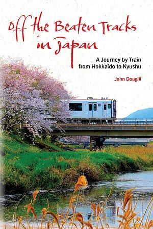 Off the Beaten Tracks in Japan: A Journey by Train from Hokkaido to Kyushu by John Dougill, John Dougill