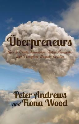 Uberpreneurs: How to Create Innovative Global Businesses and Transform Human Societies by Fiona Wood, Peter Andrews