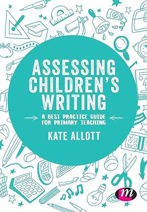 Assessing Children's Writing: A best practice guide for primary teaching by Kate Allott