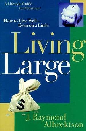 Living Large: How to Live Well--Even on a Little by Ray Albrektson, J. Raymond Albrektson