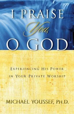 I Praise You, O God: Experiencing His Power in Your Private Worship by Michael Youssef