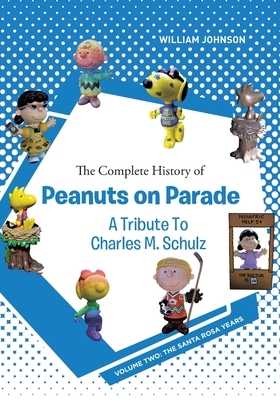 The Complete History of Peanuts on Parade - A Tribute to Charles M. Schulz: Volume Two: The Santa Rosa Years by William Johnson