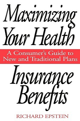 Maximizing Your Health Insurance Benefits: A Consumer's Guide to New and Traditional Plans by Richard Epstein