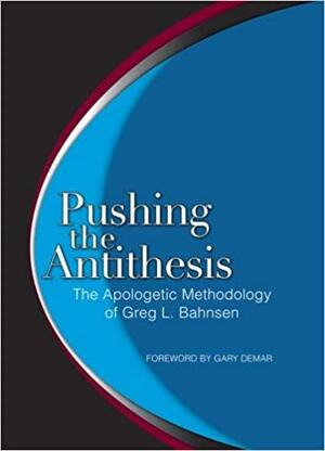 Pushing the Antithesis: The Apologetic Methodology of Greg L. Bahnsen by Greg L. Bahnsen