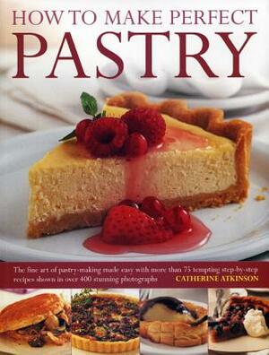 How to Make Perfect Pastry: The Fine Art of Pastry-Making Made Easy with More Than 75 Tempting Step-By-Step Recipes Shown in Over 400 Stunning Pho by Catherine Atkinson